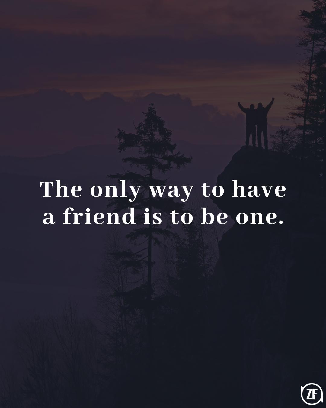 The only way to have a friend is to be one.