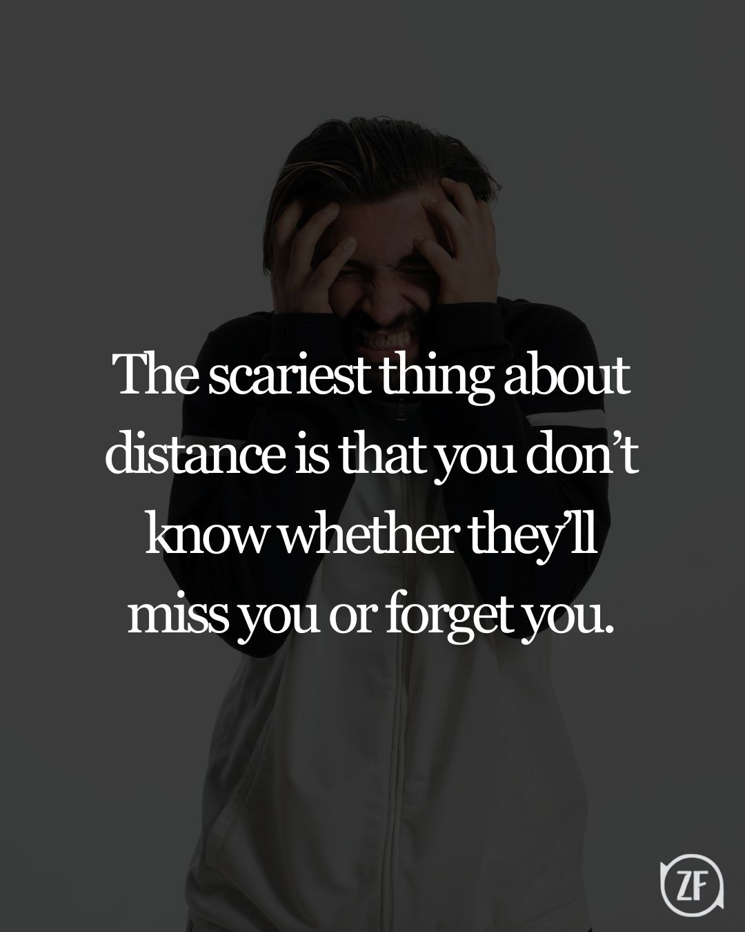 The scariest thing about distance is that you don’t know whether they’ll miss you or forget you.