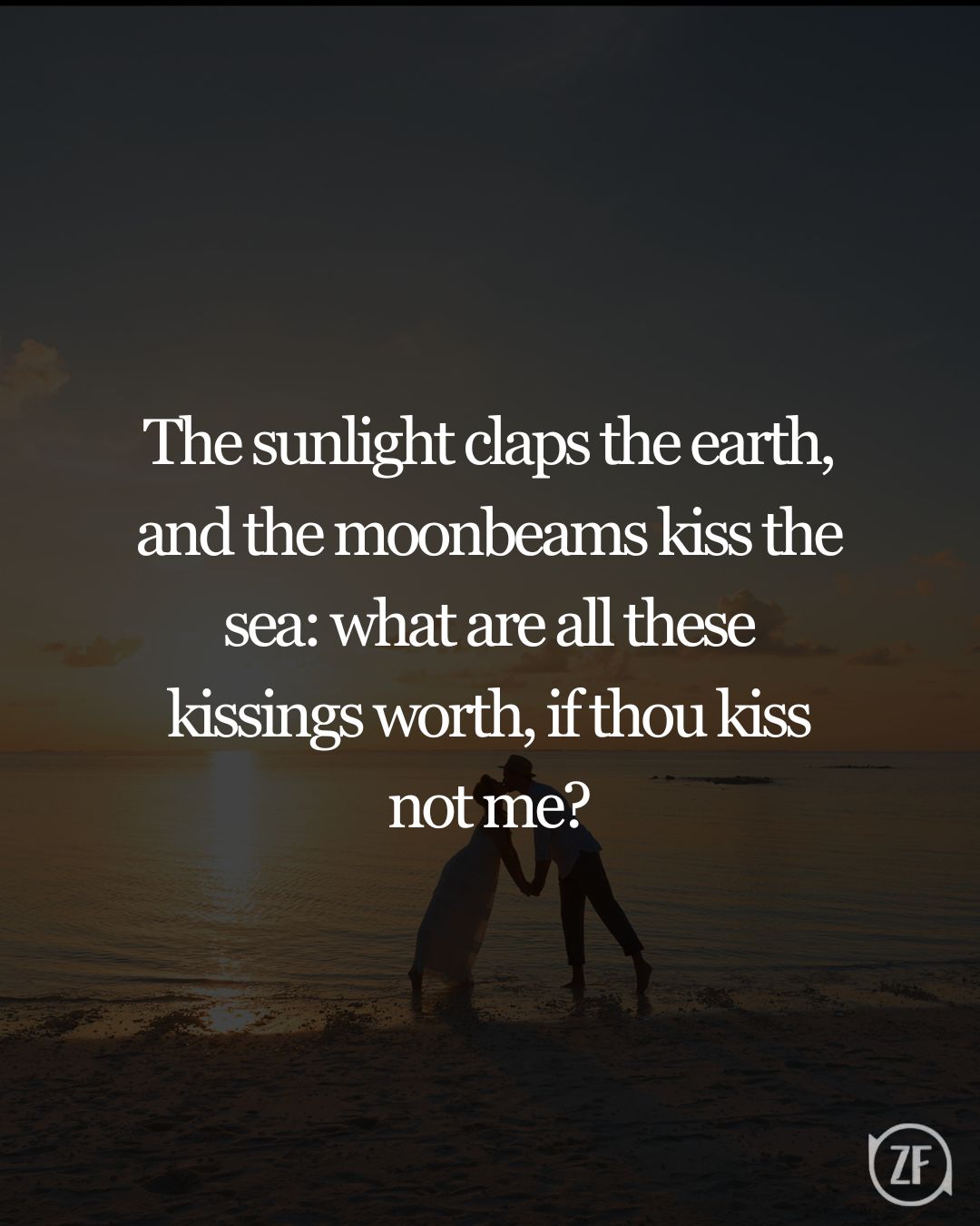 The sunlight claps the earth, and the moonbeams kiss the sea: what are all these kissings worth, if thou kiss not me?