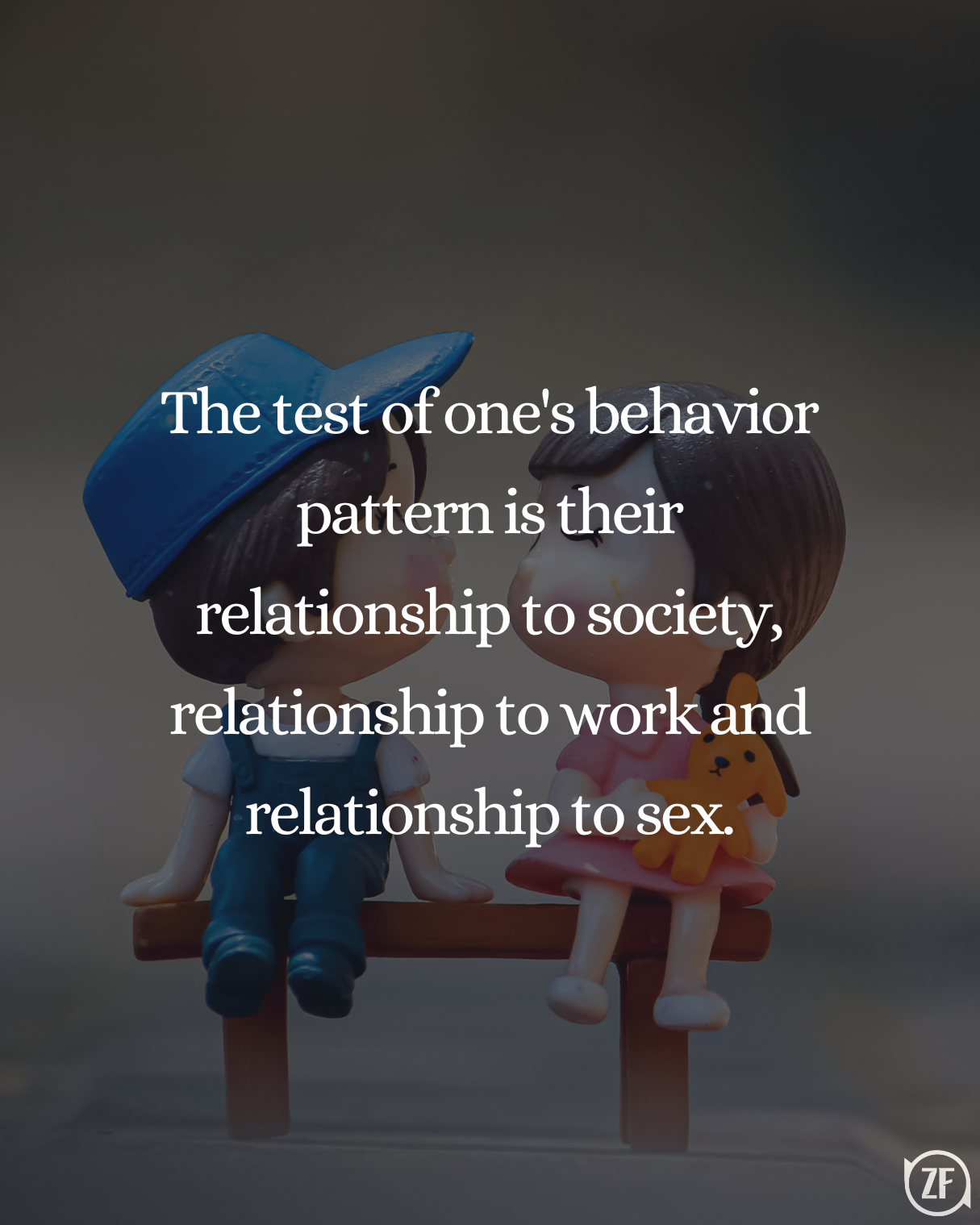 The test of one's behavior pattern is their relationship to society, relationship to work and relationship to sex.