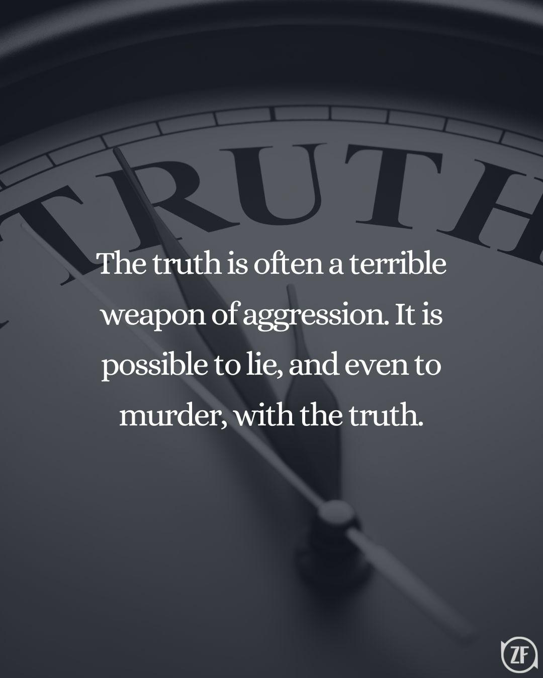 The truth is often a terrible weapon of aggression. It is possible to lie, and even to murder, with the truth.