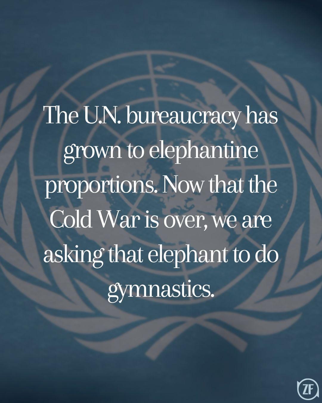 The U.N. bureaucracy has grown to elephantine proportions. Now that the Cold War is over, we are asking that elephant to do gymnastics.