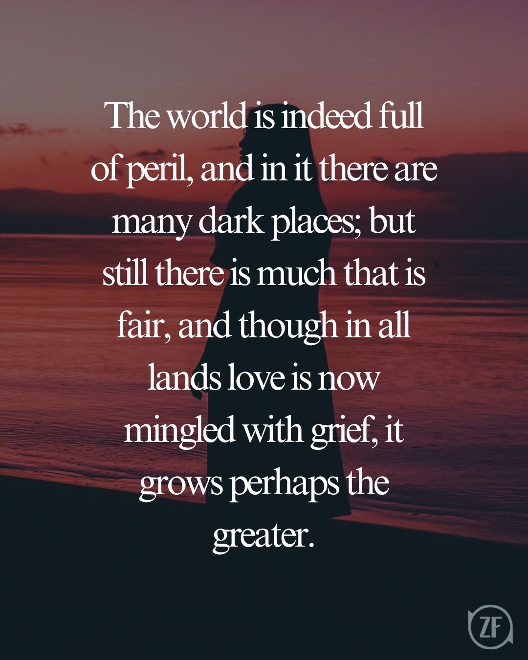 The world is indeed full of peril, and in it there are many dark places; but still there is much that is fair, and though in all lands love is now mingled with grief, it grows perhaps the greater.