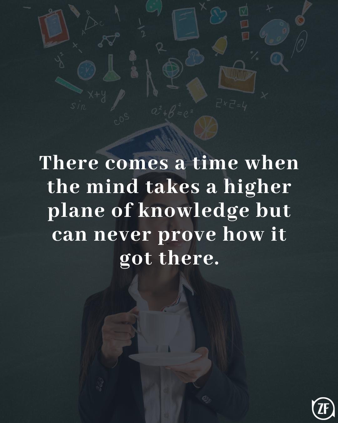 There comes a time when the mind takes a higher plane of knowledge but can never prove how it got there.