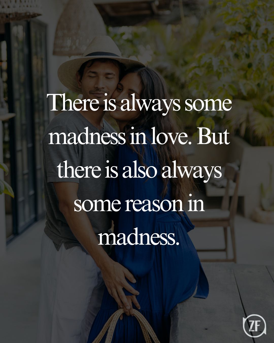 There is always some madness in love. But there is also always some reason in madness.