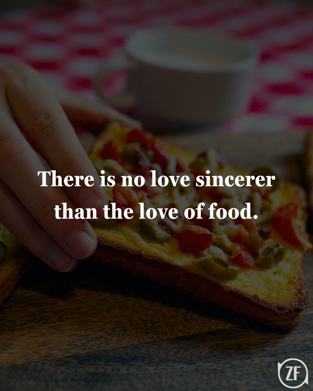 There is no love sincerer than the love of food.