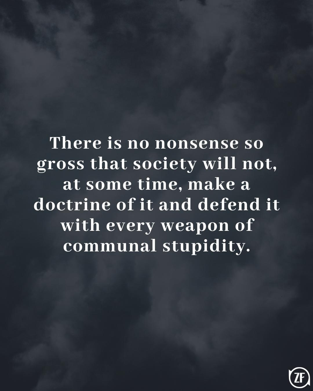 There is no nonsense so gross that society will not, at some time, make a doctrine of it and defend it with every weapon of communal stupidity.