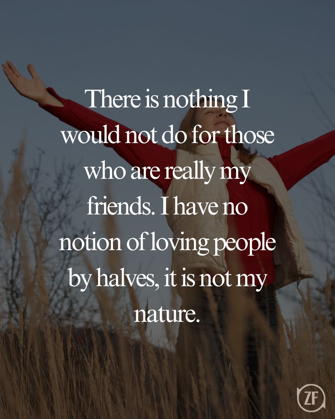 There is nothing I would not do for those who are really my friends. I have no notion of loving people by halves, it is not my nature.