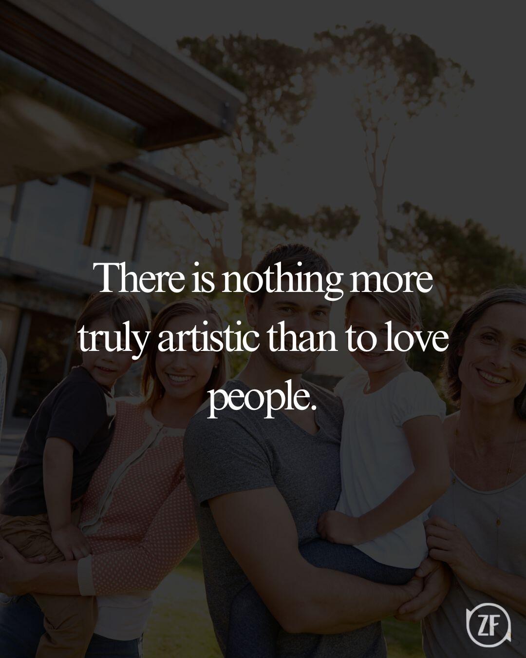 There is nothing more truly artistic than to love people.