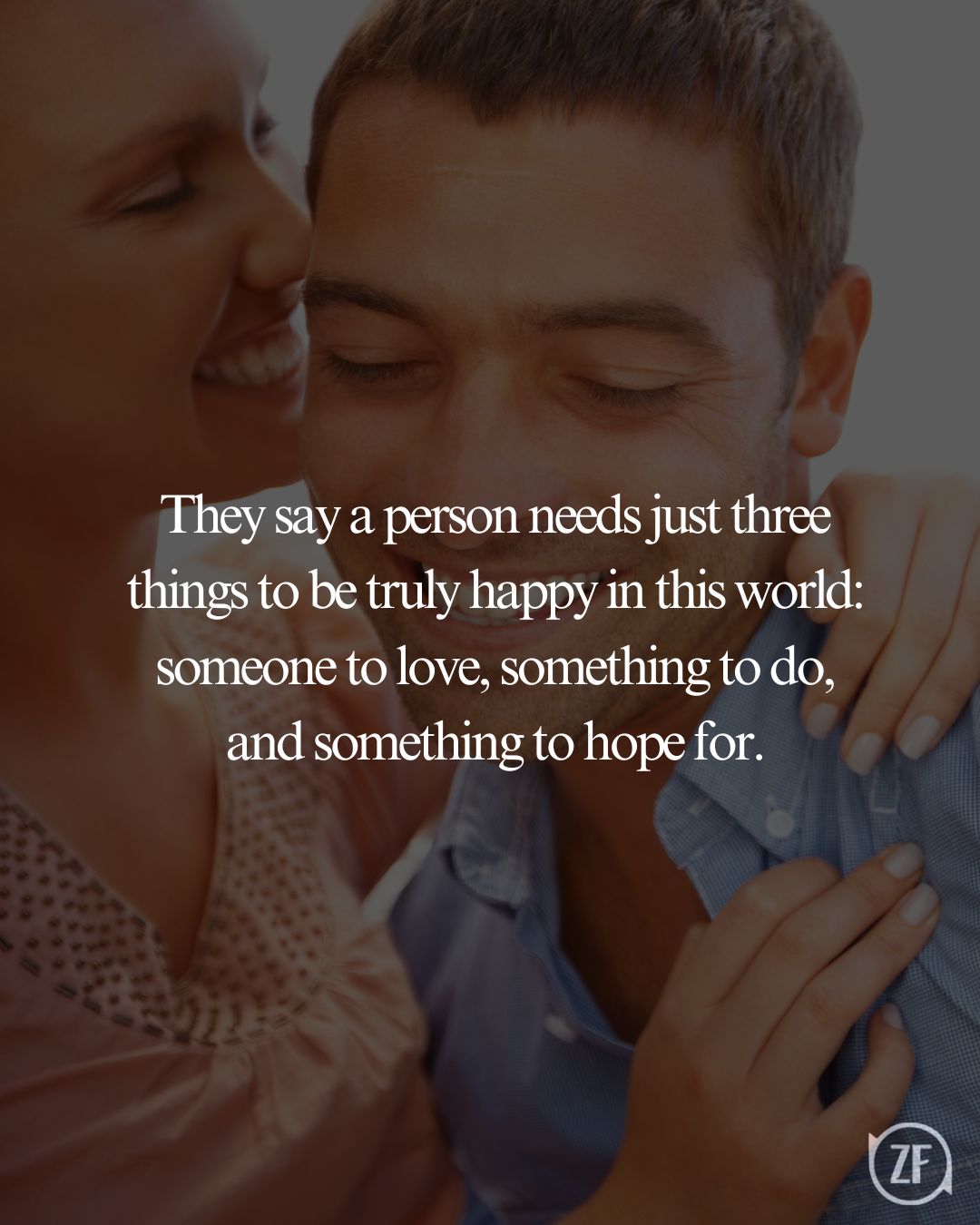 They say a person needs just three things to be truly happy in this world: someone to love, something to do, and something to hope for.