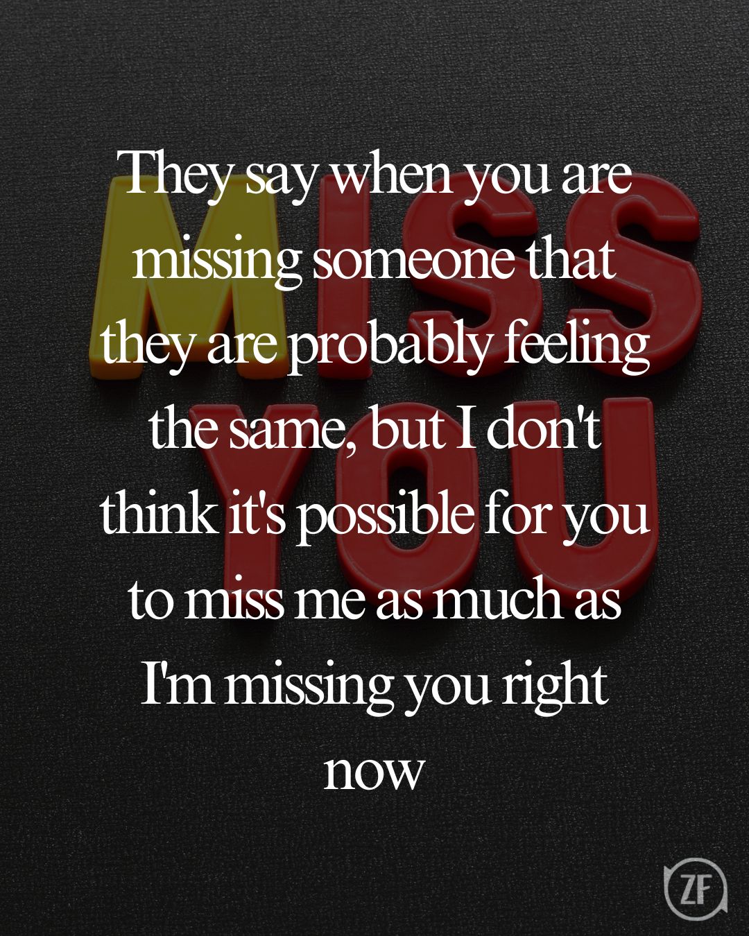 They say when you are missing someone that they are probably feeling the same, but I don't think it's possible for you to miss me as much as I'm missing you right now