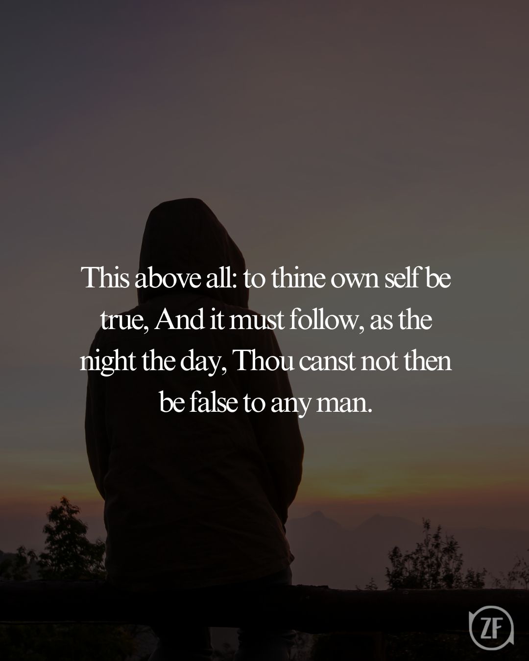 This above all: to thine own self be true, And it must follow, as the night the day, Thou canst not then be false to any man.