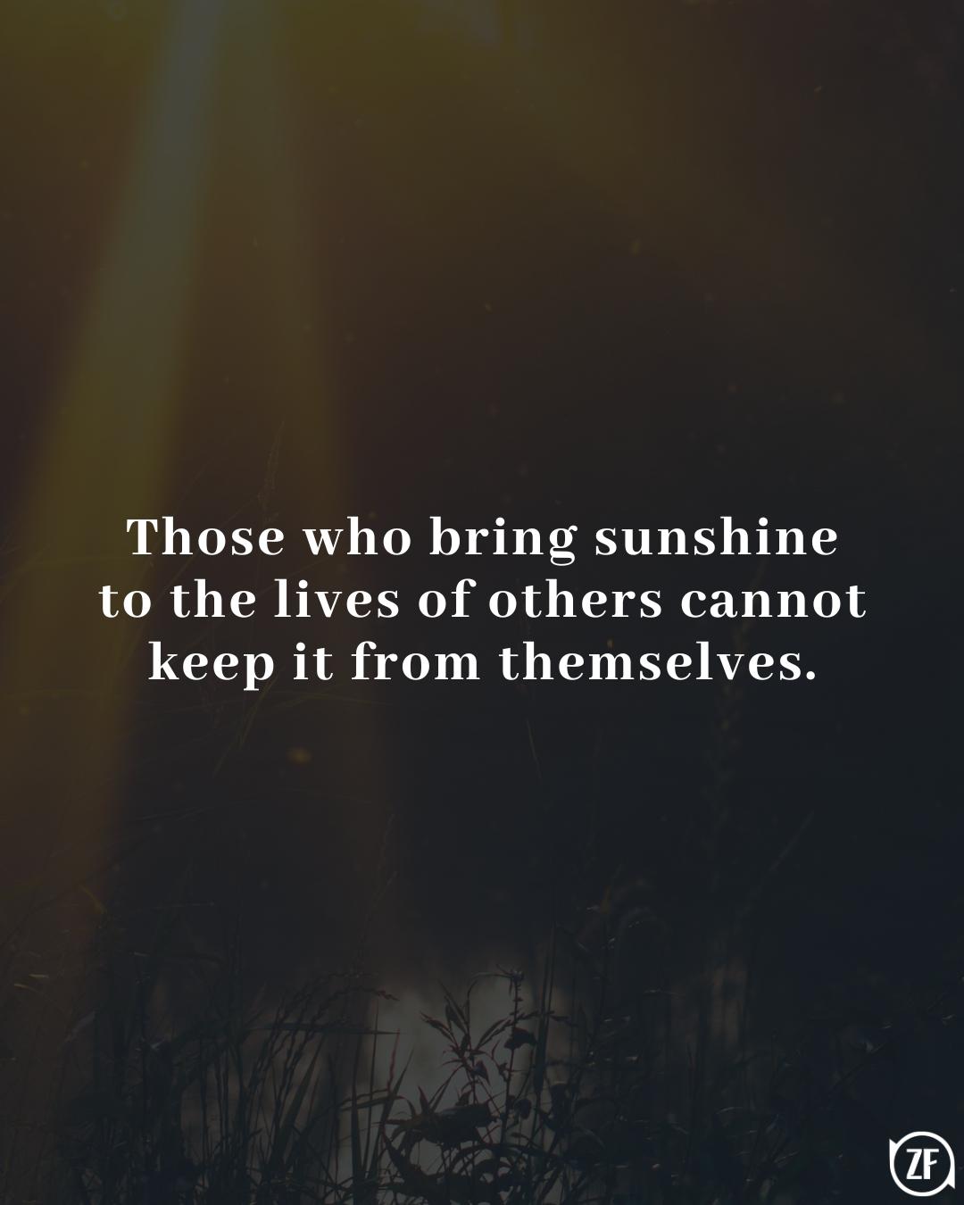 Those who bring sunshine to the lives of others cannot keep it from themselves.