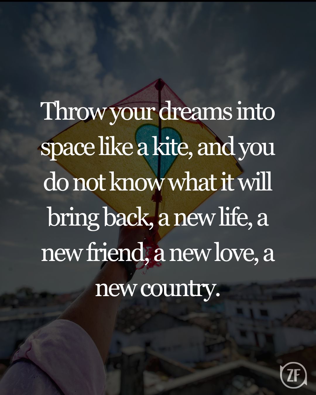 Throw your dreams into space like a kite, and you do not know what it will bring back, a new life, a new friend, a new love, a new country.