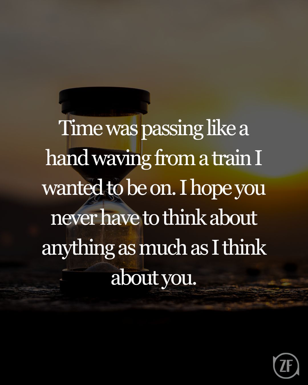 Time was passing like a hand waving from a train I wanted to be on. I hope you never have to think about anything as much as I think about you.