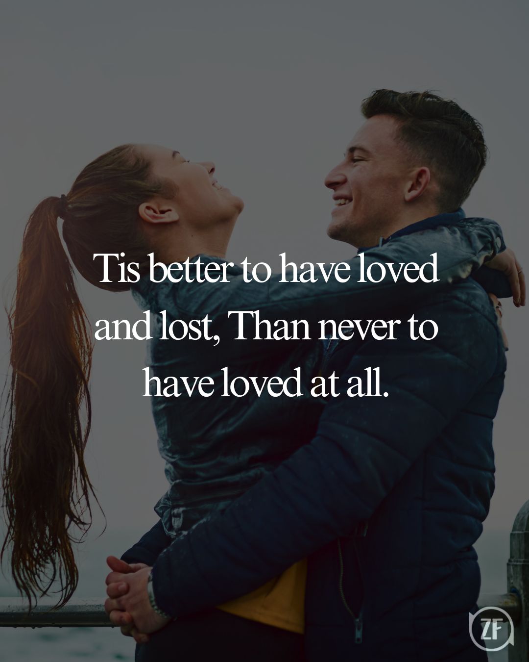 Tis better to have loved and lost, Than never to have loved at all.