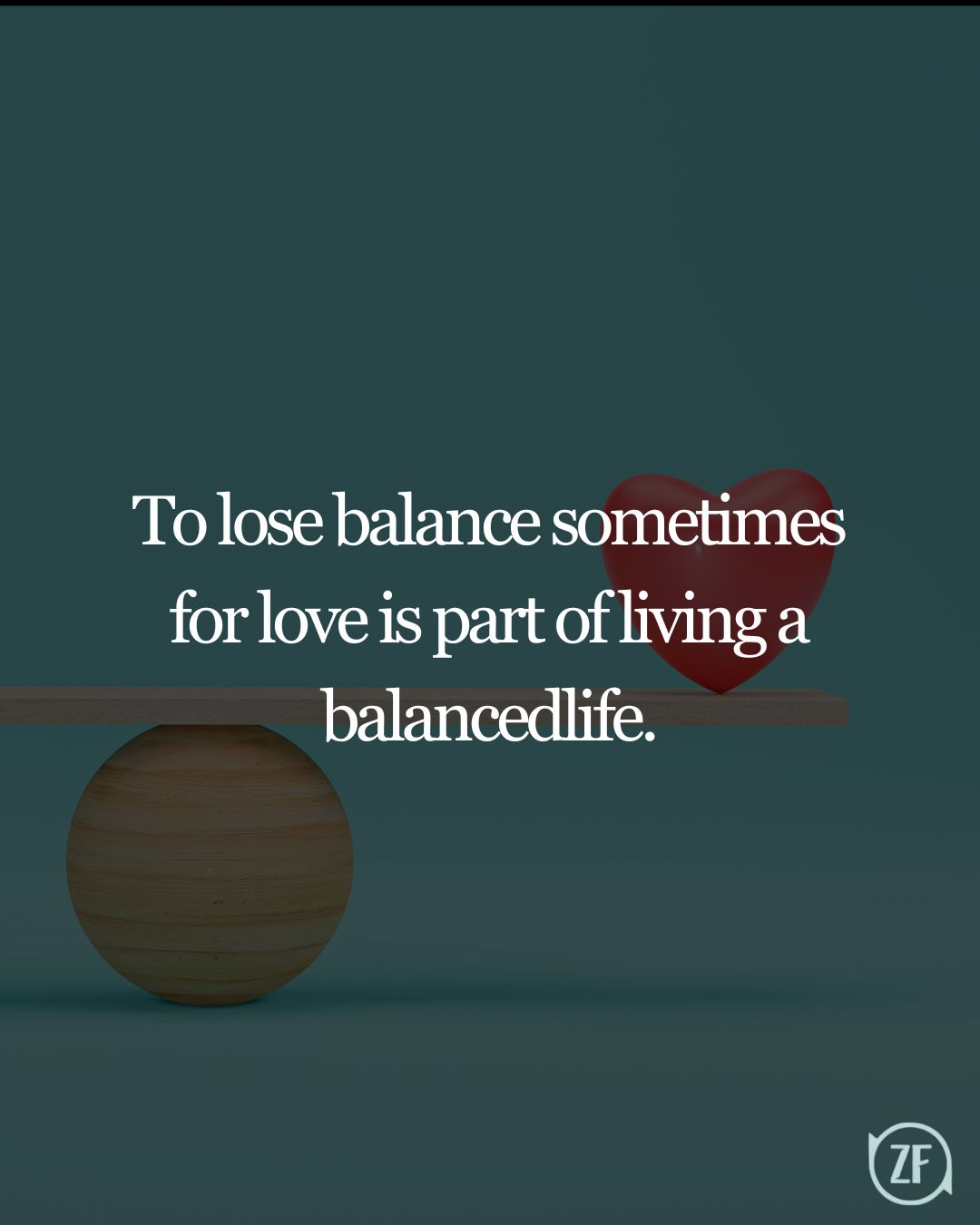 To lose balance sometimes for love is part of living a balancedlife.