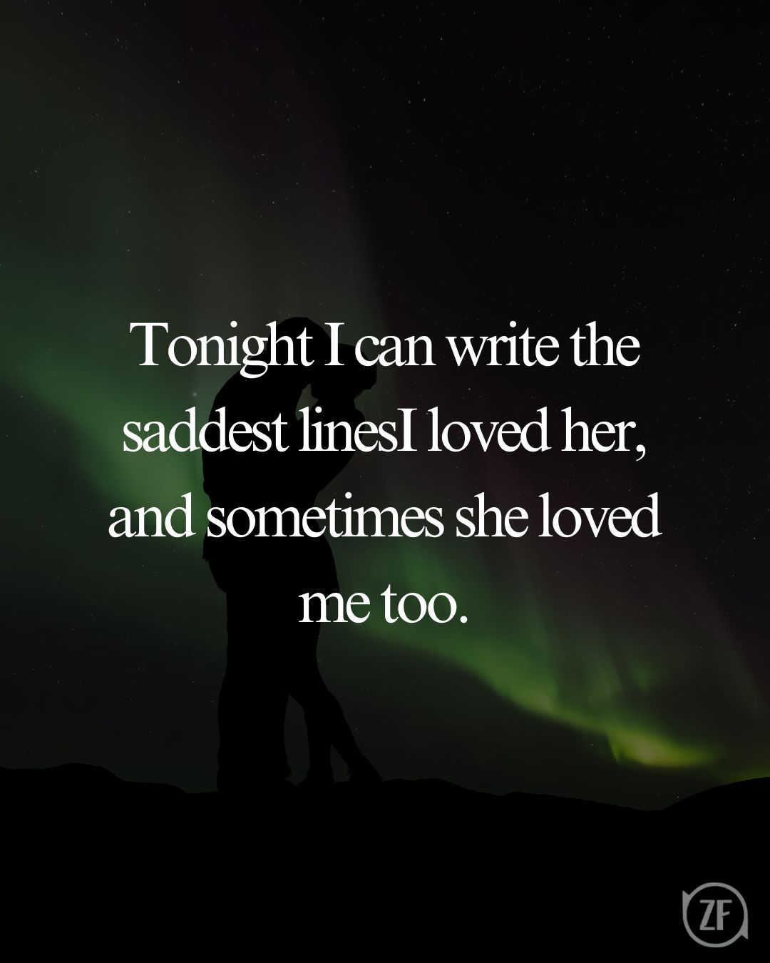 Tonight I can write the saddest linesI loved her, and sometimes she loved me too.