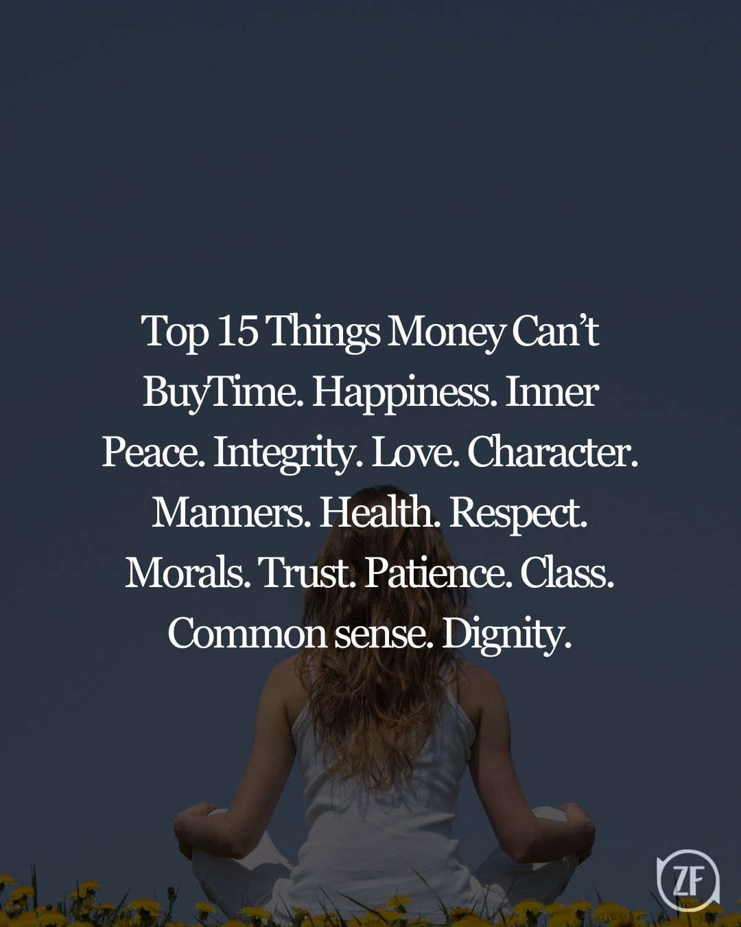 Top 15 Things Money Can’t BuyTime. Happiness. Inner Peace. Integrity. Love. Character. Manners. Health. Respect. Morals. Trust. Patience. Class. Common sense. Dignity.