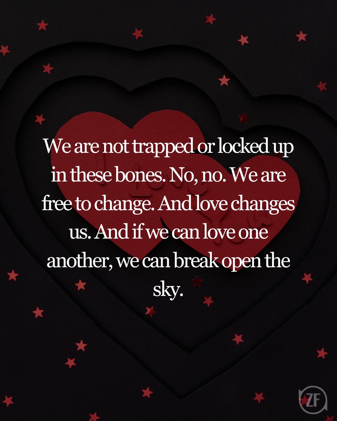 We are not trapped or locked up in these bones. No, no. We are free to change. And love changes us. And if we can love one another, we can break open the sky.