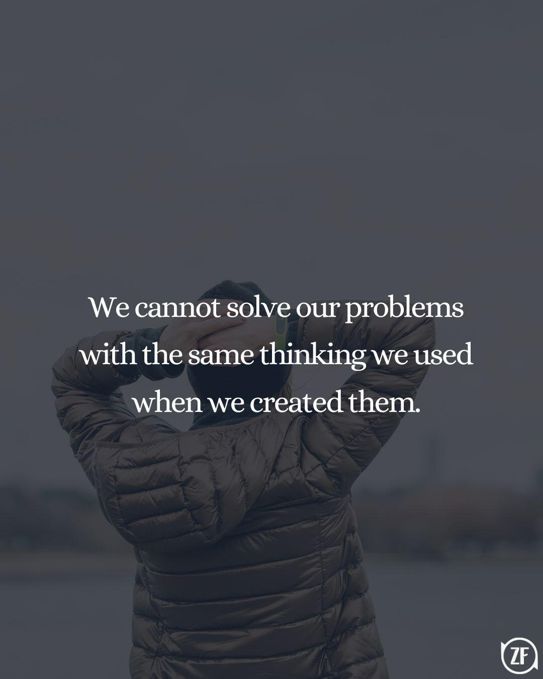 We cannot solve our problems with the same thinking we used when we created them.