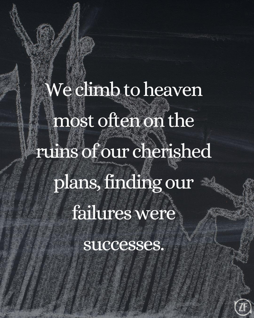 We climb to heaven most often on the ruins of our cherished plans, finding our failures were successes.