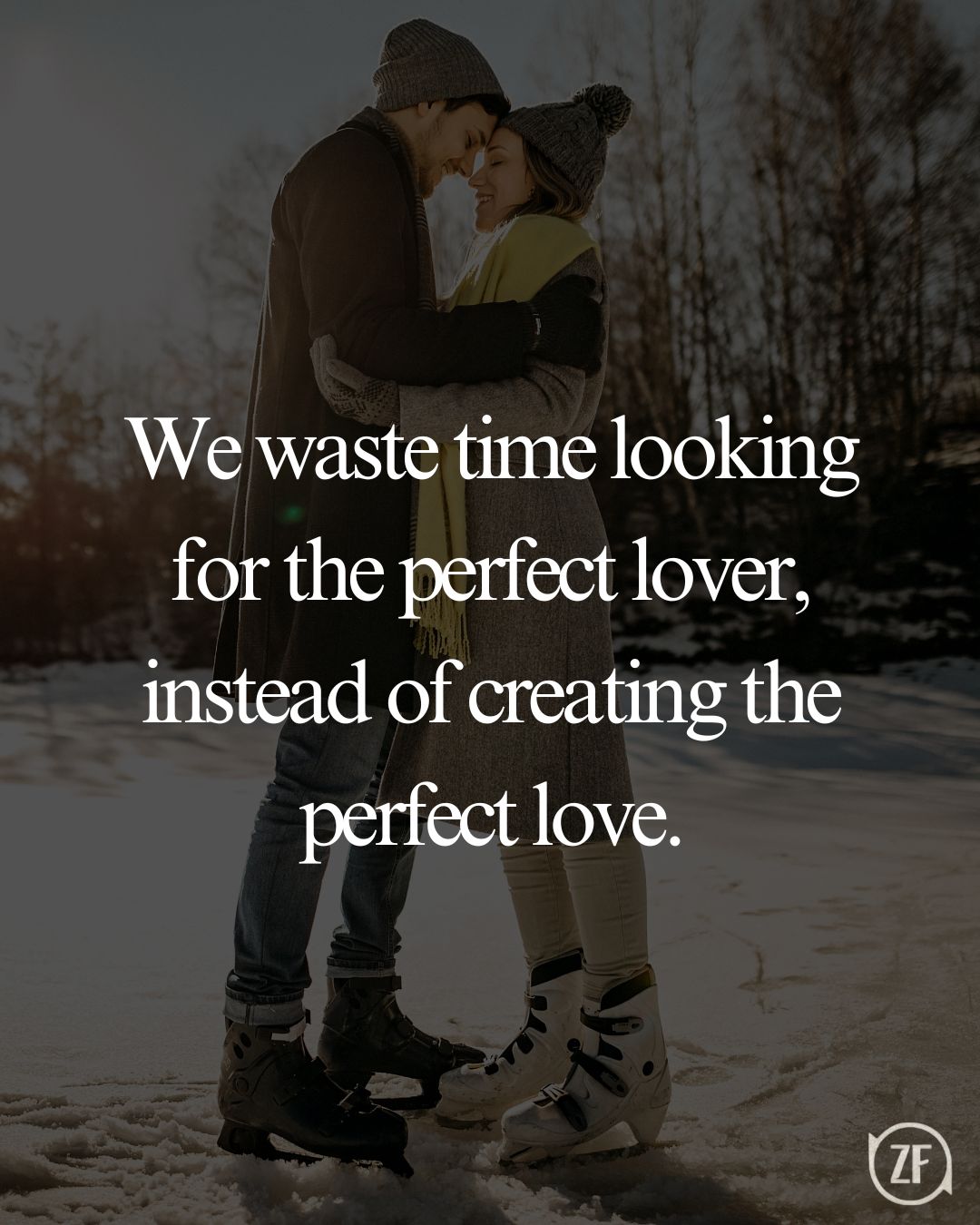 We waste time looking for the perfect lover, instead of creating the perfect love.