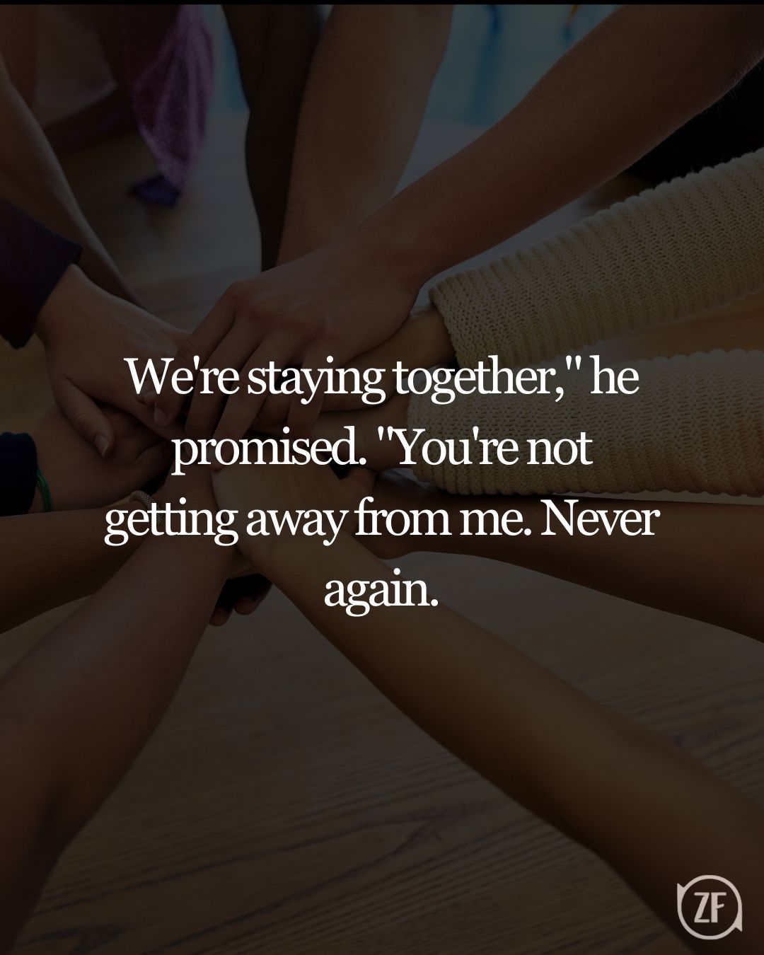 We're staying together," he promised. "You're not getting away from me. Never again.