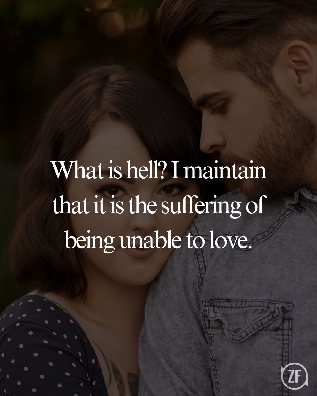 What is hell? I maintain that it is the suffering of being unable to love.