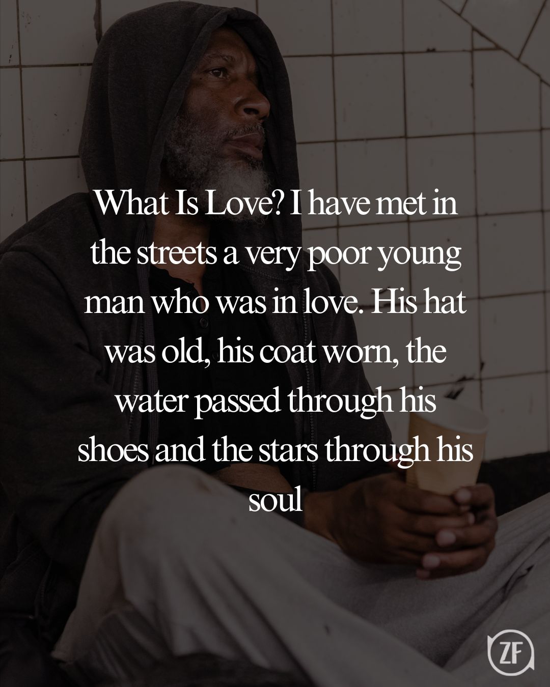 What Is Love? I have met in the streets a very poor young man who was in love. His hat was old, his coat worn, the water passed through his shoes and the stars through his soul