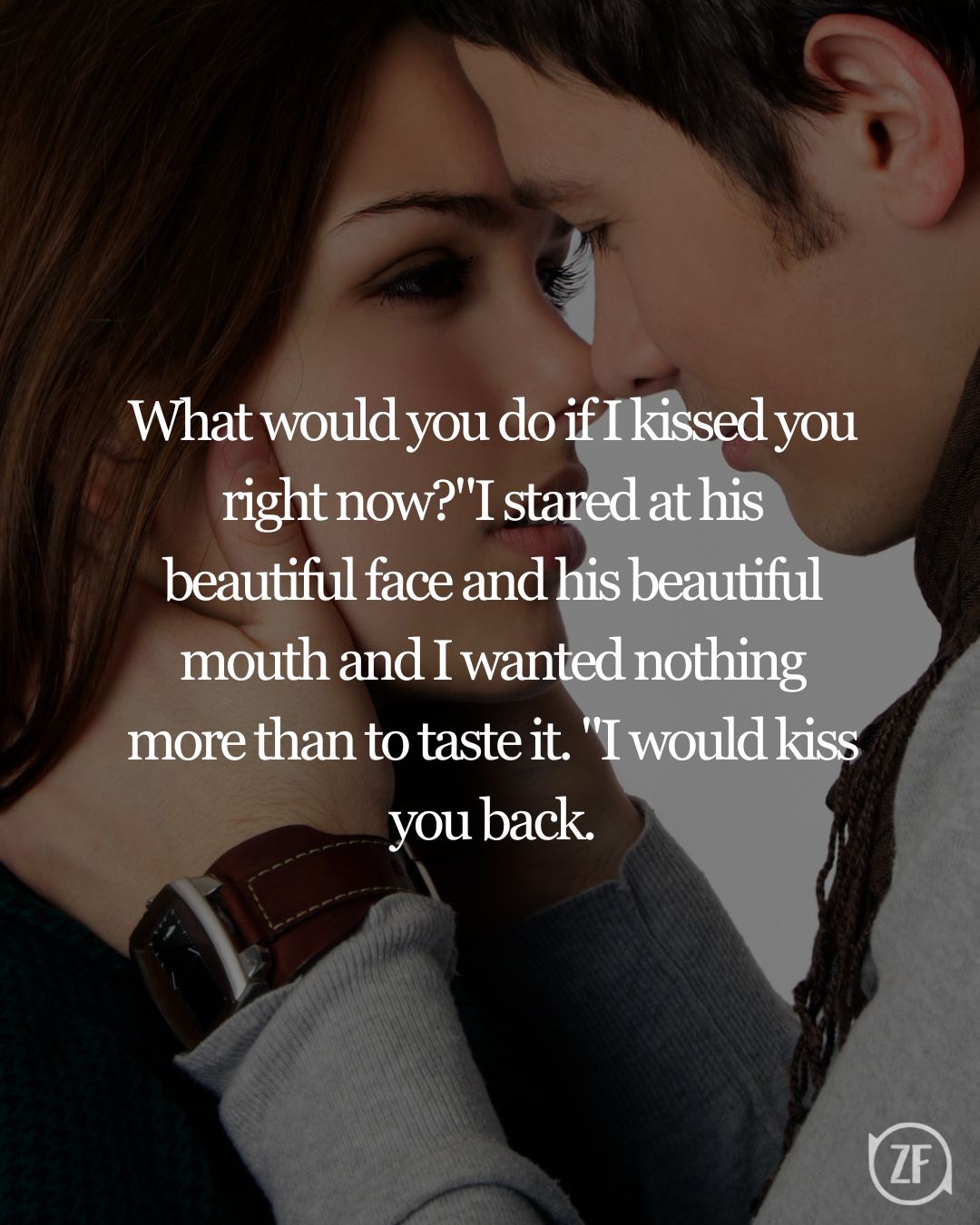 What would you do if I kissed you right now?"I stared at his beautiful face and his beautiful mouth and I wanted nothing more than to taste it. "I would kiss you back.