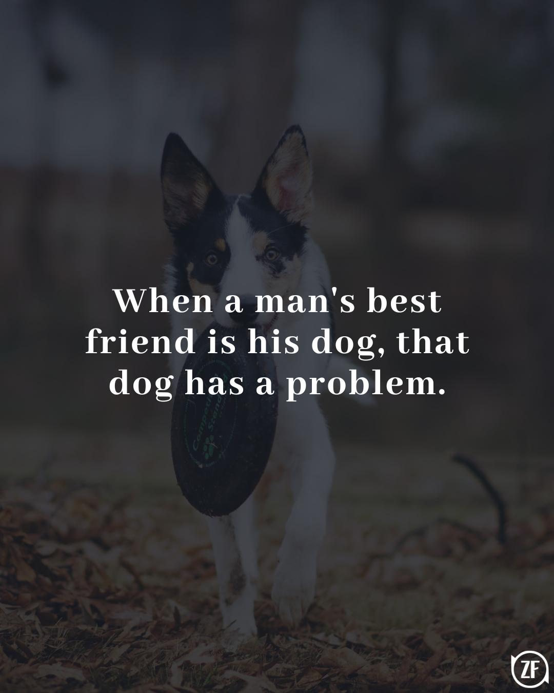 When a man's best friend is his dog, that dog has a problem.