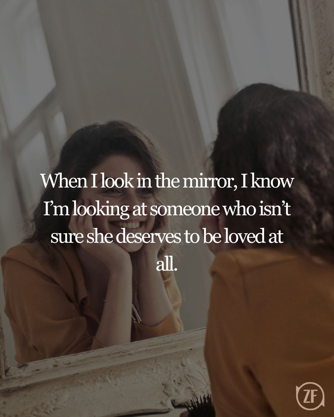 When I look in the mirror, I know I’m looking at someone who isn’t sure she deserves to be loved at all.