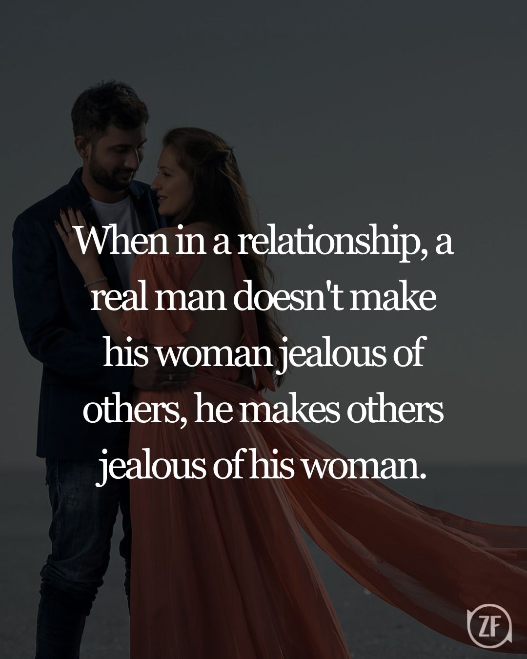 When in a relationship, a real man doesn't make his woman jealous of others, he makes others jealous of his woman.