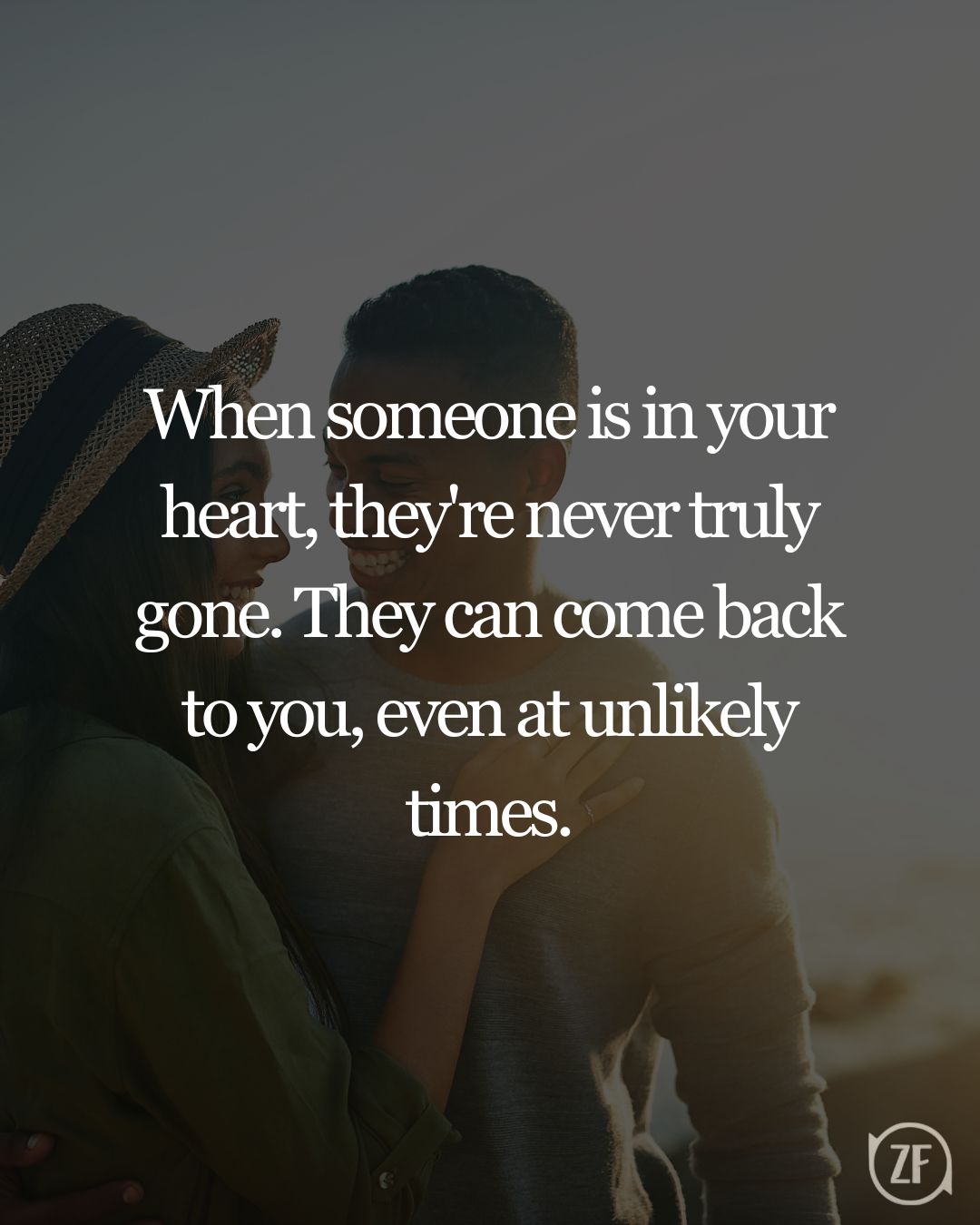 When someone is in your heart, they're never truly gone. They can come back to you, even at unlikely times.