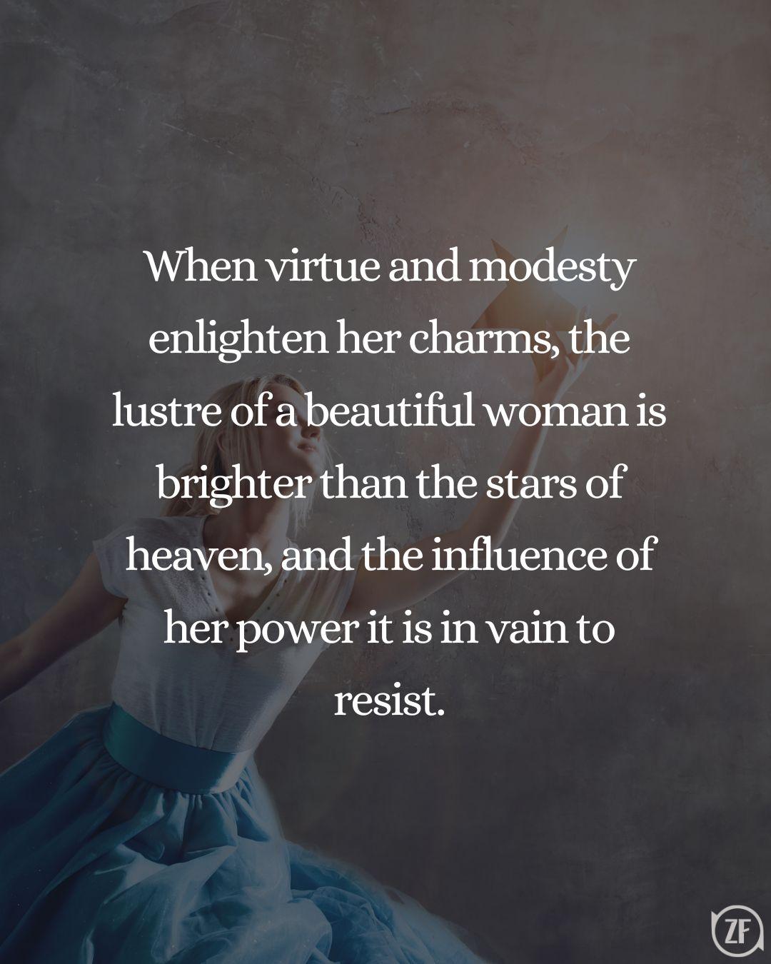 When virtue and modesty enlighten her charms, the lustre of a beautiful woman is brighter than the stars of heaven, and the influence of her power it is in vain to resist.