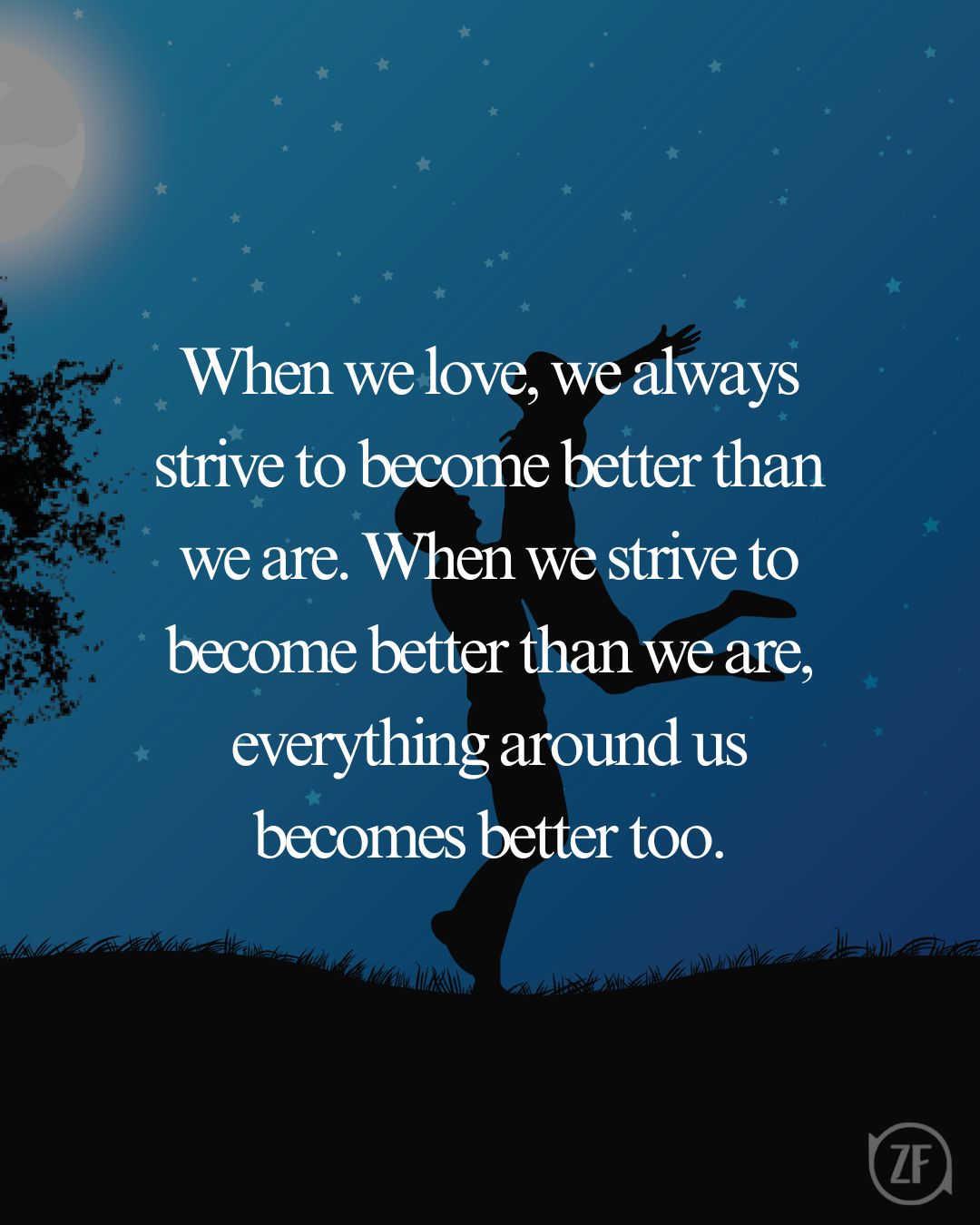 When we love, we always strive to become better than we are. When we strive to become better than we are, everything around us becomes better too.