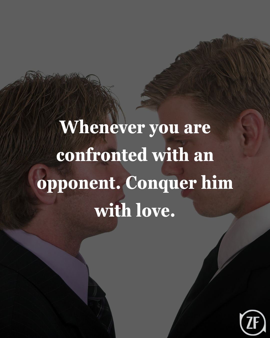 Whenever you are confronted with an opponent. Conquer him with love.