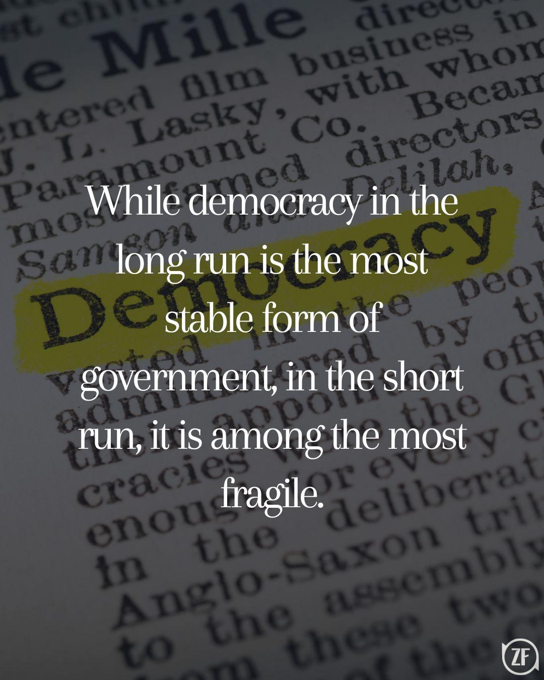 While democracy in the long run is the most stable form of government, in the short run, it is among the most fragile.