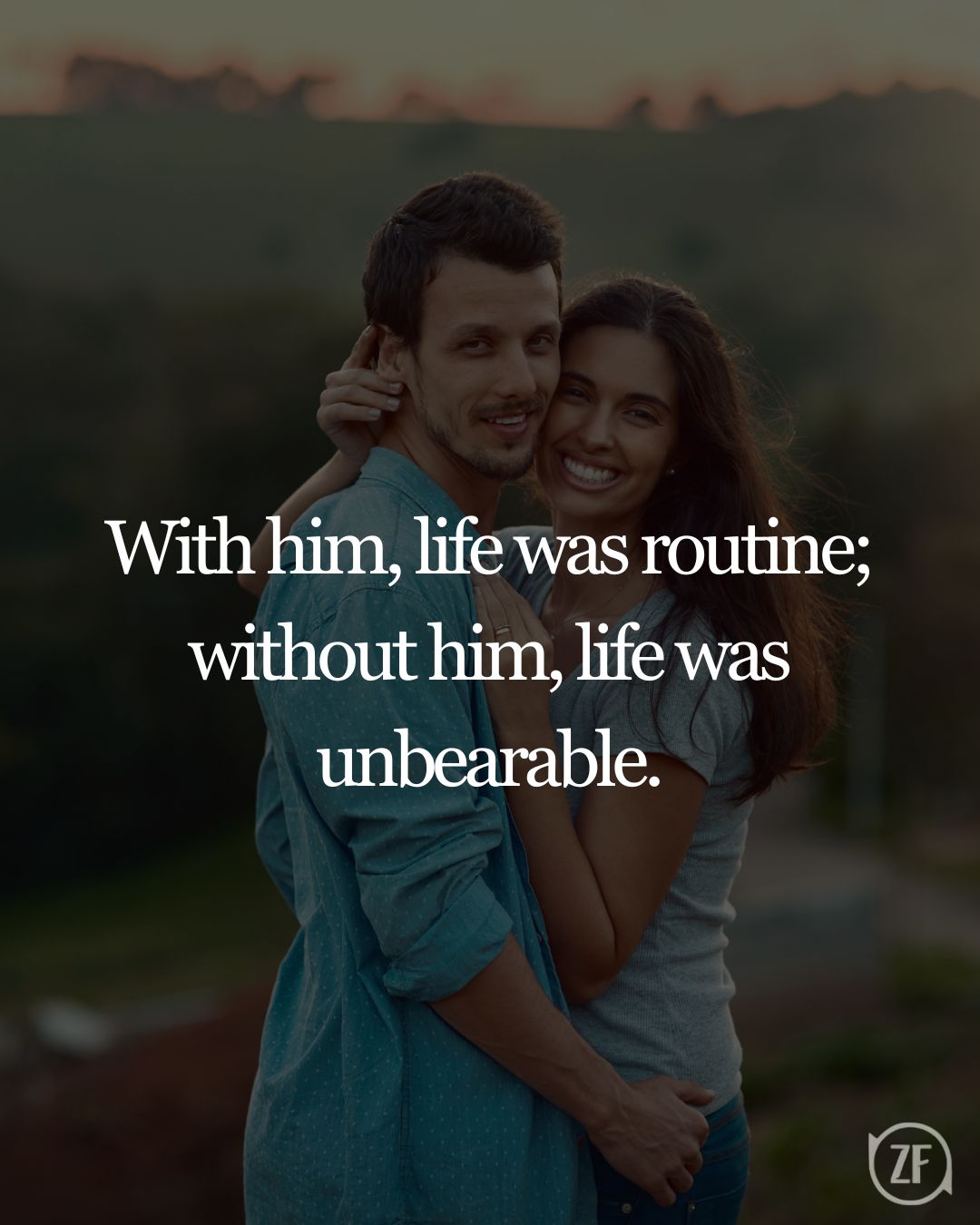 With him, life was routine; without him, life was unbearable.