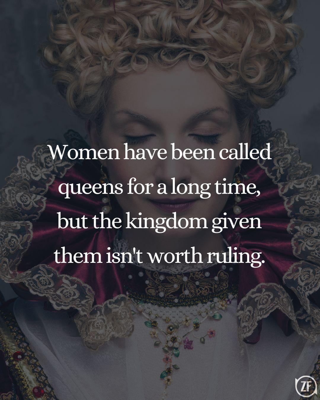 Women have been called queens for a long time, but the kingdom given them isn't worth ruling.