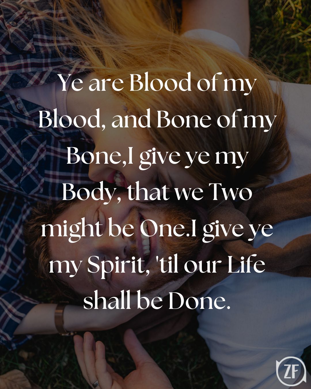 Ye are Blood of my Blood, and Bone of my Bone,I give ye my Body, that we Two might be One.I give ye my Spirit, 'til our Life shall be Done.