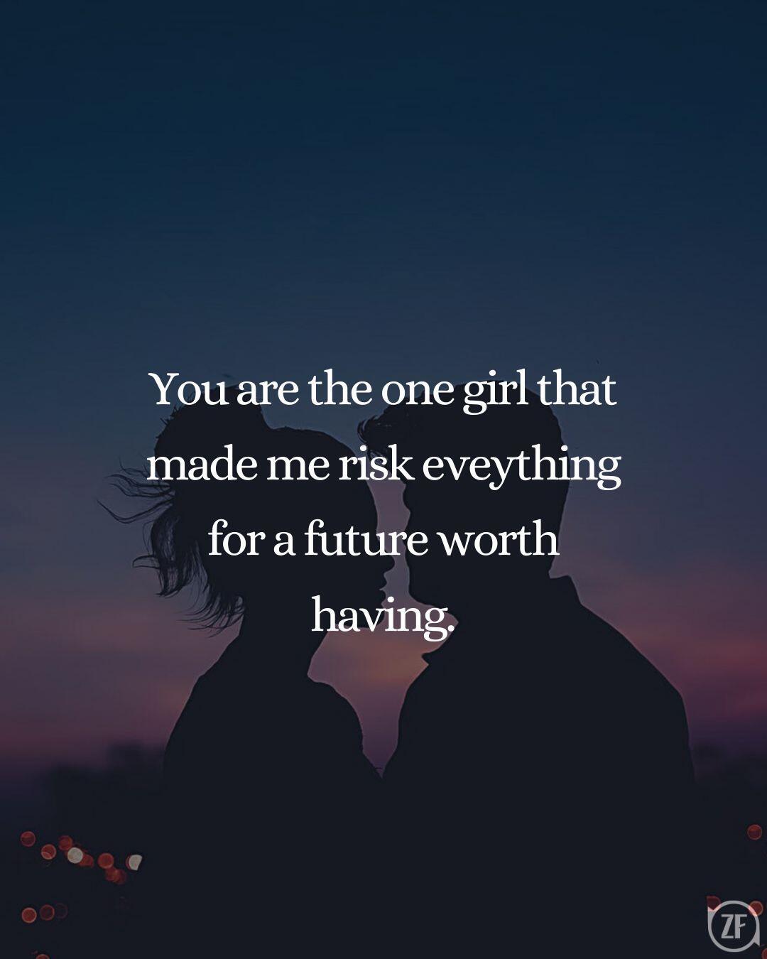 You are the one girl that made me risk eveything for a future worth having.