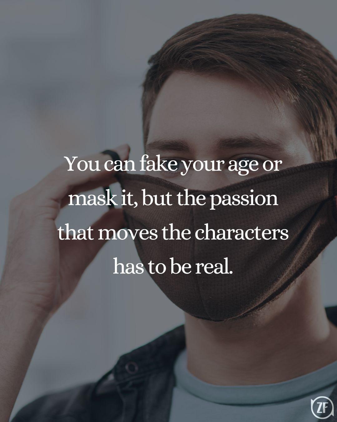 You can fake your age or mask it, but the passion that moves the characters has to be real.