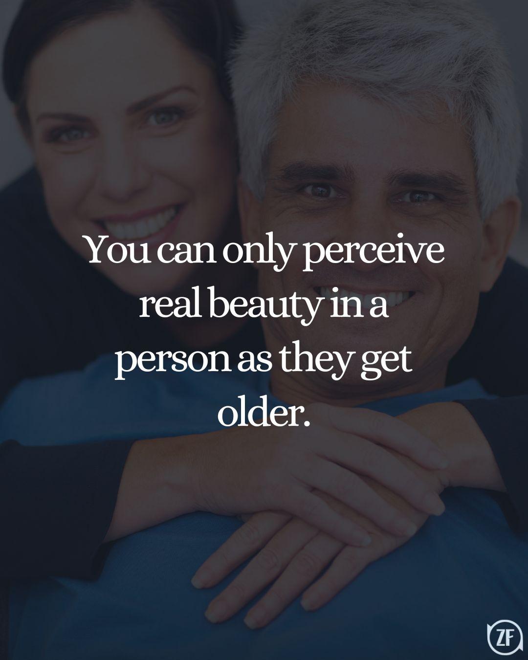 You can only perceive real beauty in a person as they get older.