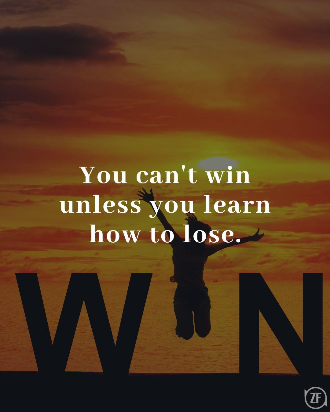 You can't win unless you learn how to lose.