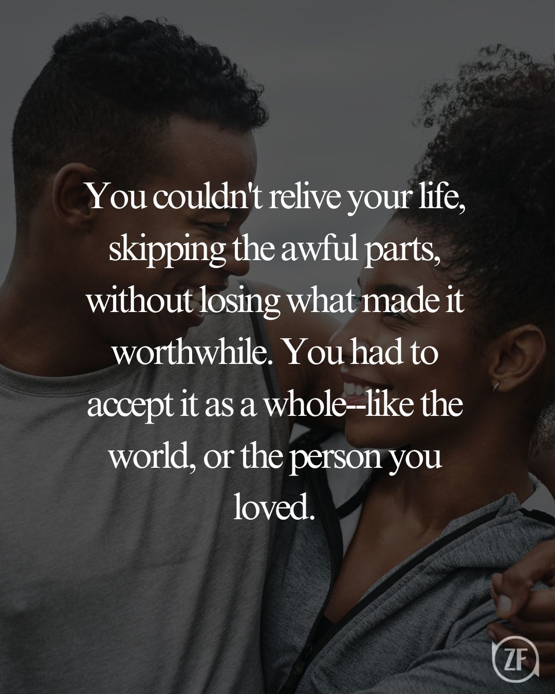 You couldn't relive your life, skipping the awful parts, without losing what made it worthwhile. You had to accept it as a whole--like the world, or the person you loved.