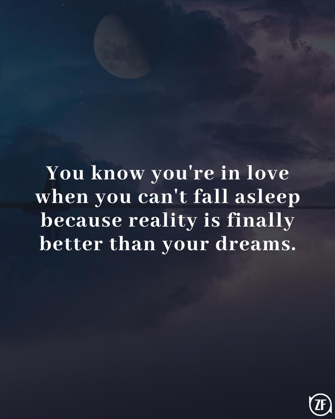 You know you're in love when you can't fall asleep because reality is finally better than your dreams.
