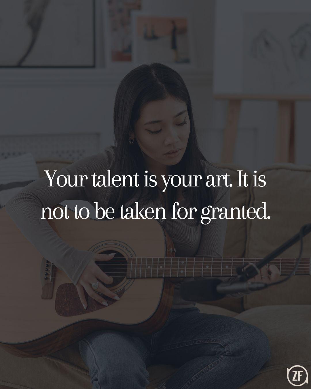 Your talent is your art. It is not to be taken for granted.