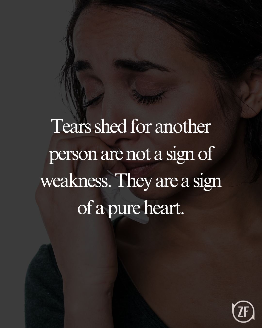 Tears shed for another person are not a sign of weakness. They are a sign of a pure heart.